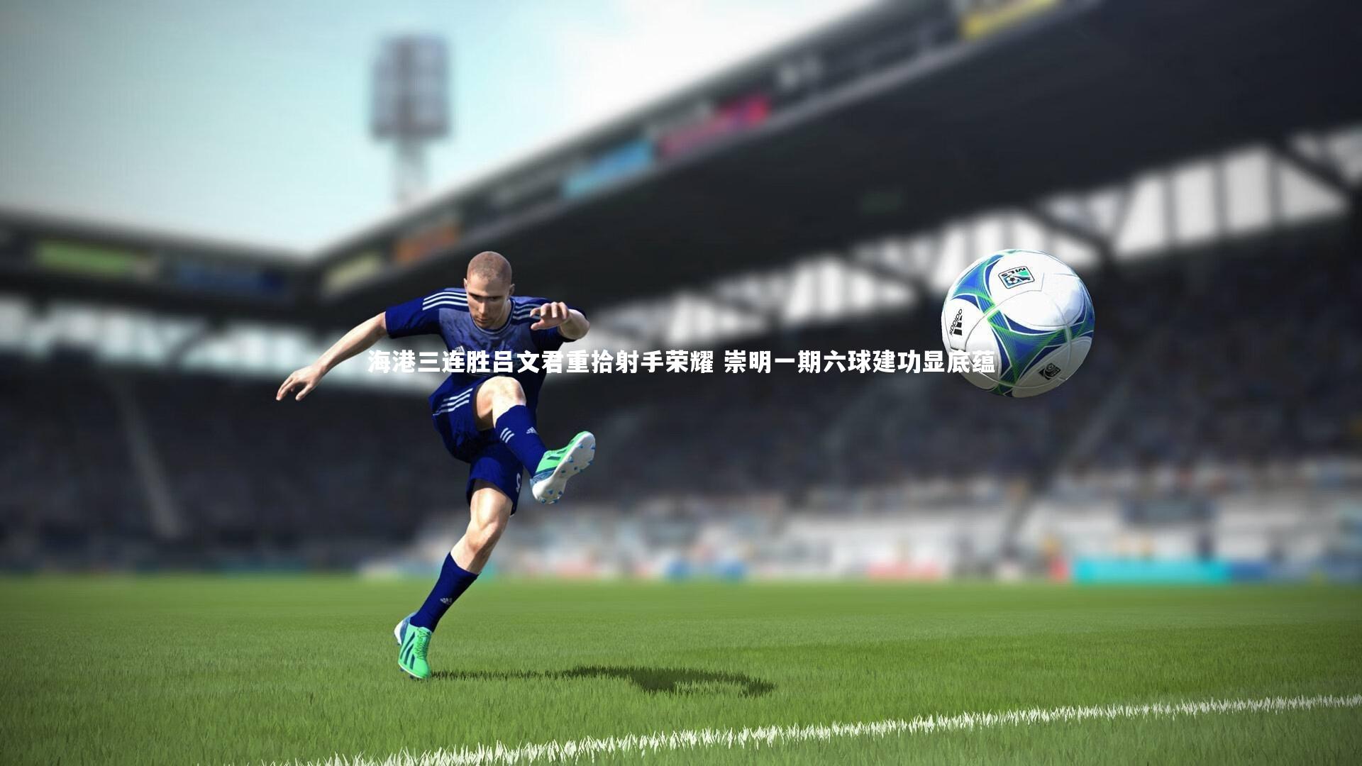 海港三连胜吕文君重拾射手荣耀 崇明一期六球建功显底蕴