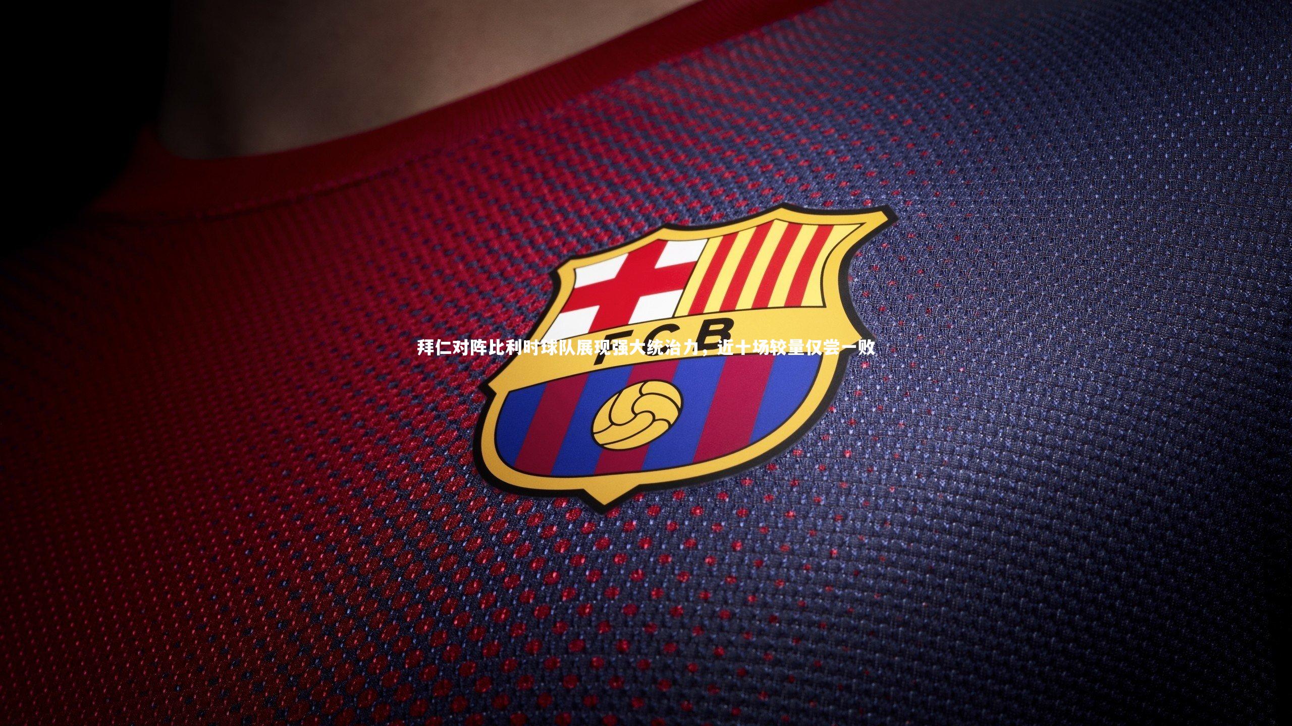 拜仁对阵比利时球队展现强大统治力,近十场较量仅尝一败