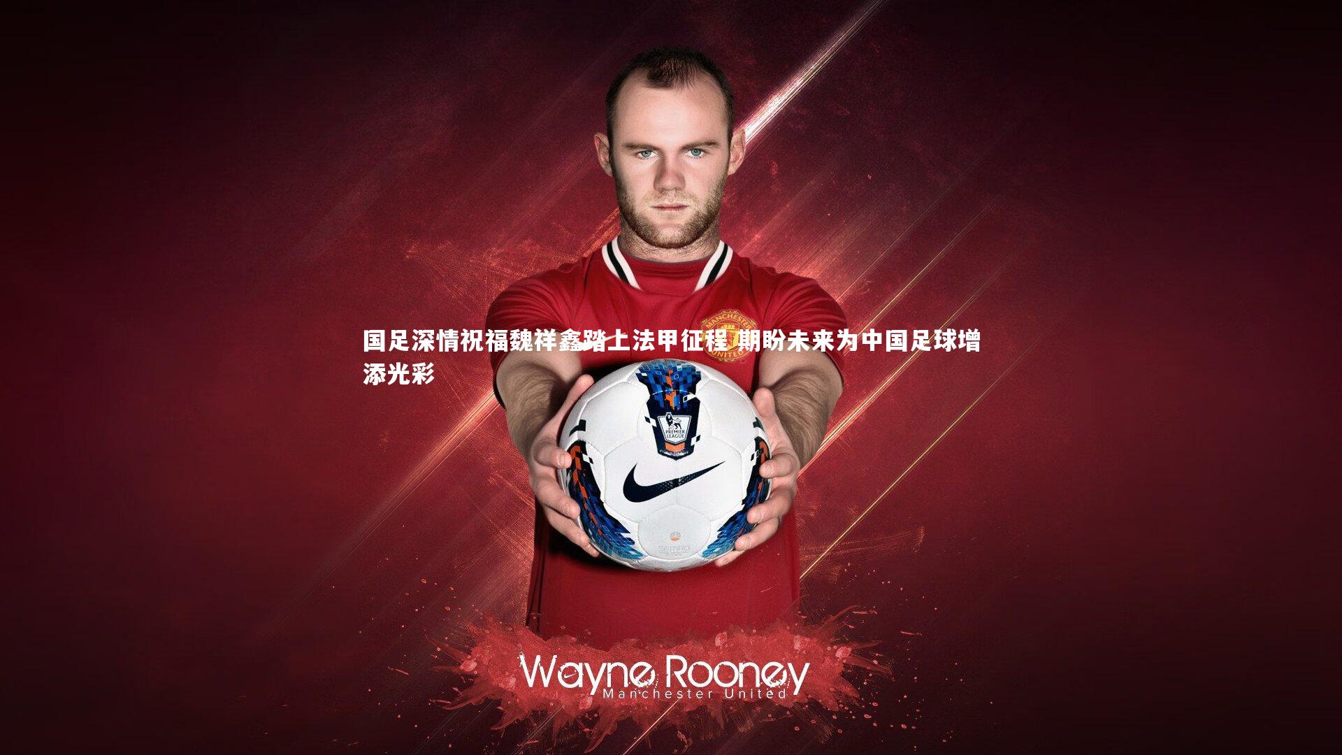 国足深情祝福魏祥鑫踏上法甲征程 期盼未来为中国足球增添光彩