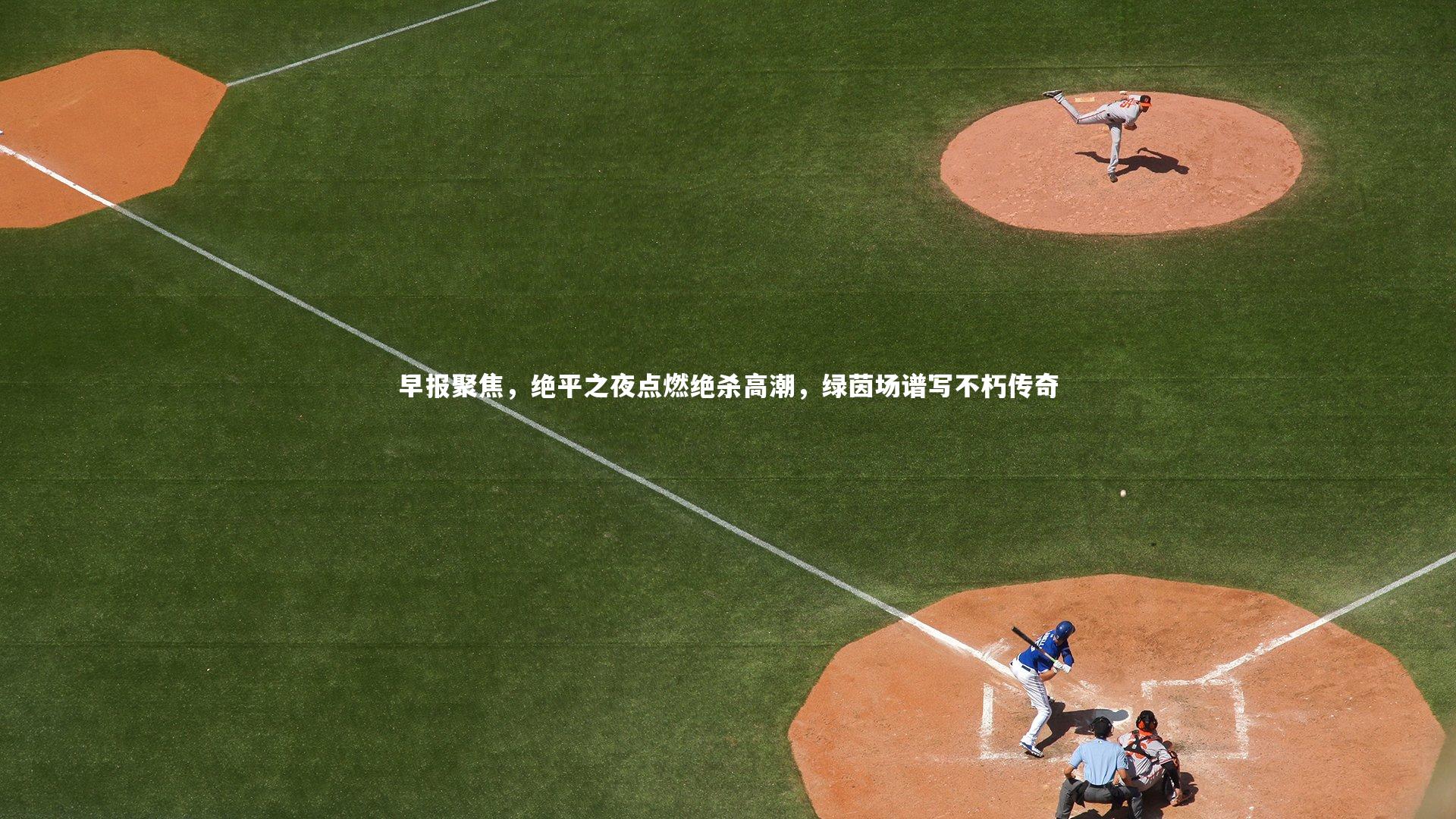 早报聚焦，绝平之夜点燃绝杀高潮，绿茵场谱写不朽传奇